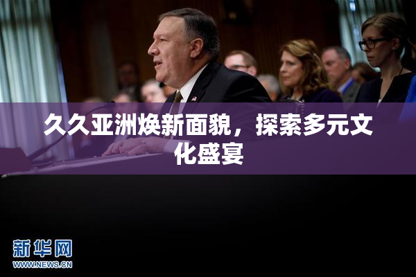 久久亚洲焕新面貌，探索多元文化盛宴