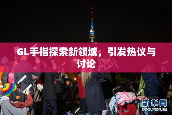 GL手指探索新领域，引发热议与讨论