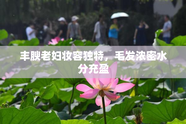 丰腴老妇妆容独特，毛发浓密水分充盈