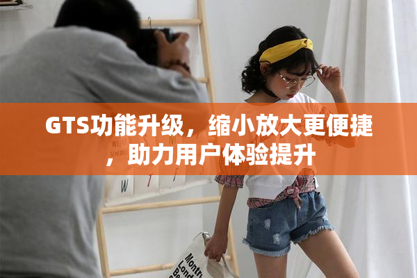 GTS功能升级，缩小放大更便捷，助力用户体验提升