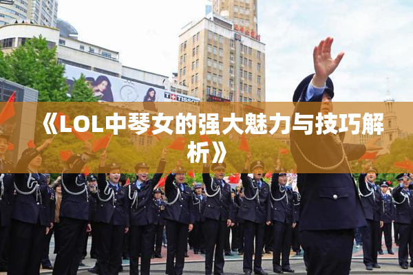 《LOL中琴女的强大魅力与技巧解析》