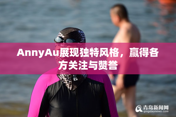 AnnyAu展现独特风格，赢得各方关注与赞誉