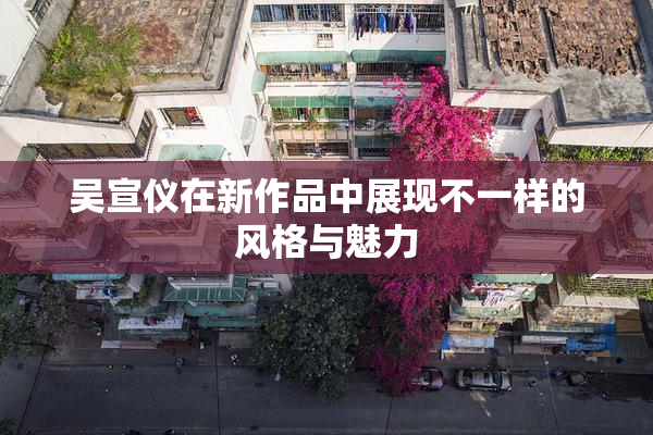 吴宣仪在新作品中展现不一样的风格与魅力
