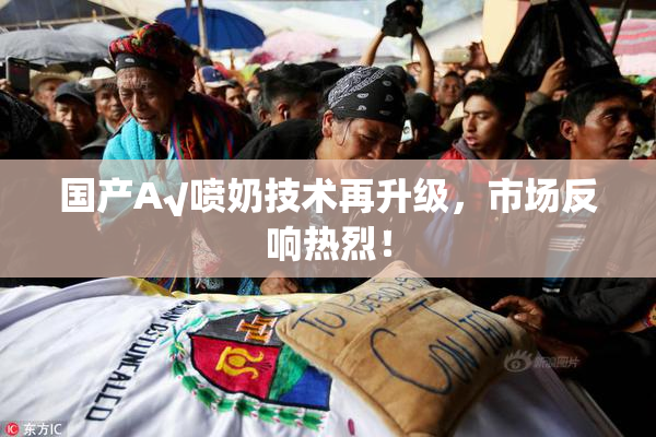 国产A√喷奶技术再升级，市场反响热烈！