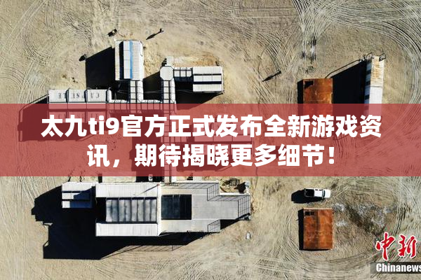太九ti9官方正式发布全新游戏资讯，期待揭晓更多细节！