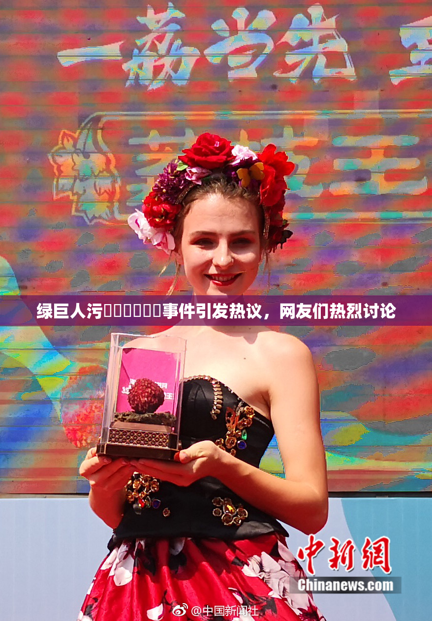 绿巨人污❌‌❌‌❌‌事件引发热议，网友们热烈讨论
