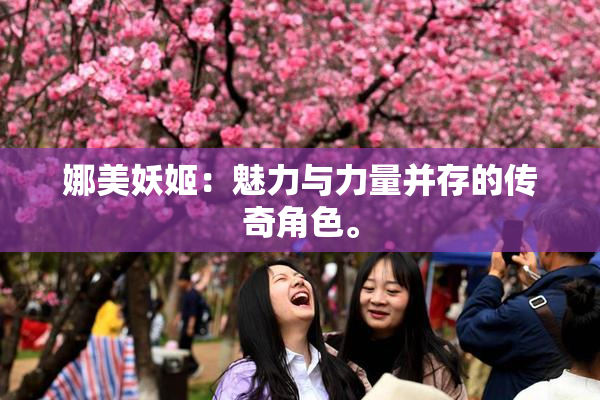 娜美妖姬：魅力与力量并存的传奇角色。
