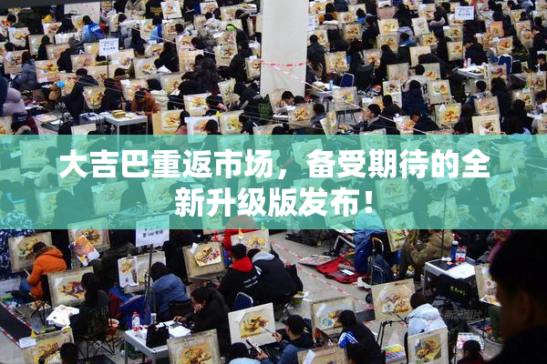 大吉巴重返市场，备受期待的全新升级版发布！