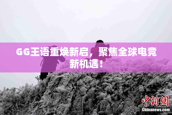 GG王语重焕新启，聚焦全球电竞新机遇！