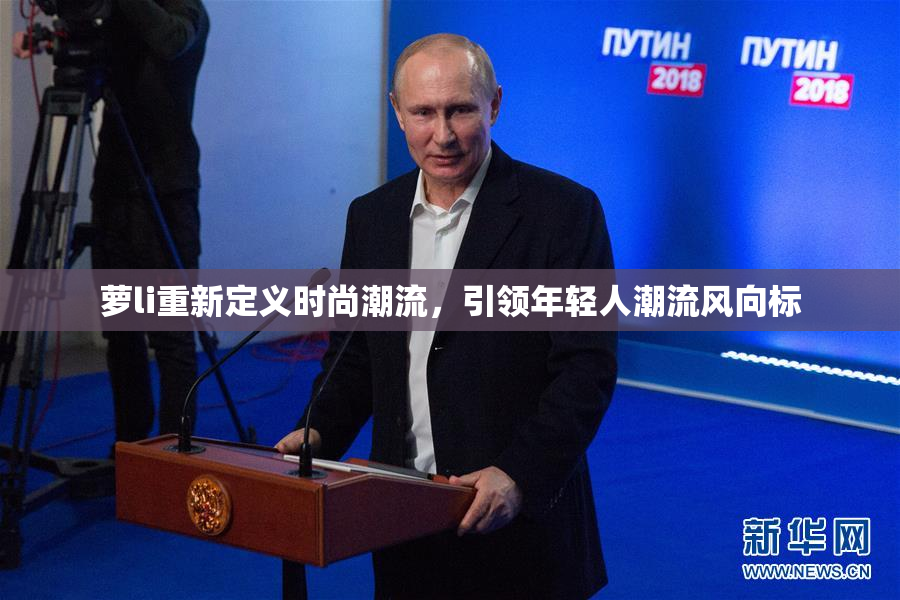 萝li重新定义时尚潮流，引领年轻人潮流风向标