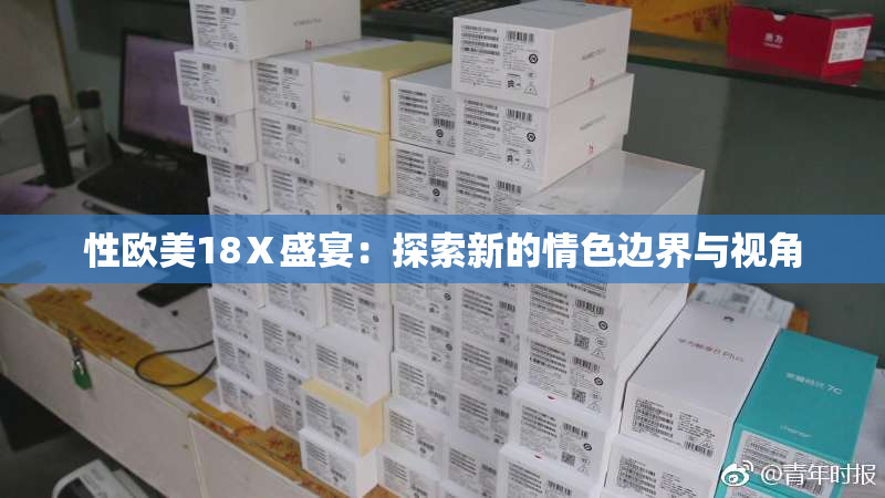 性欧美18Ⅹ盛宴：探索新的情色边界与视角