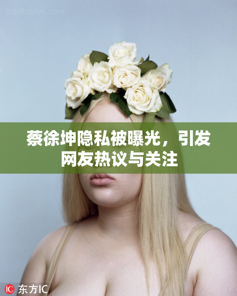 蔡徐坤隐私被曝光，引发网友热议与关注