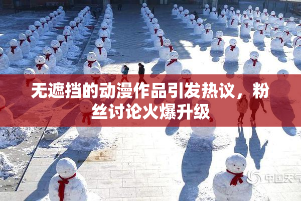 无遮挡的动漫作品引发热议，粉丝讨论火爆升级
