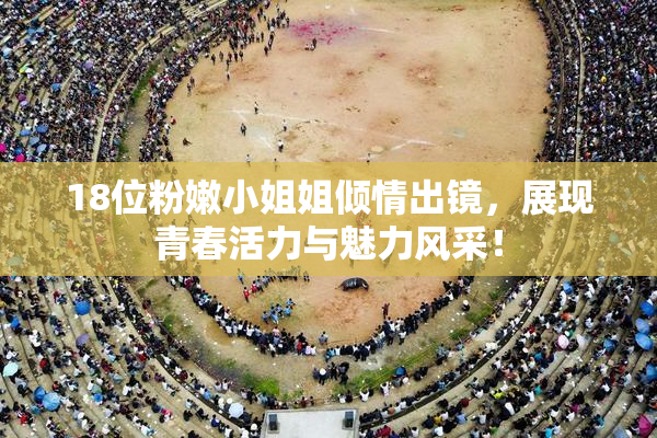 18位粉嫩小姐姐倾情出镜，展现青春活力与魅力风采！