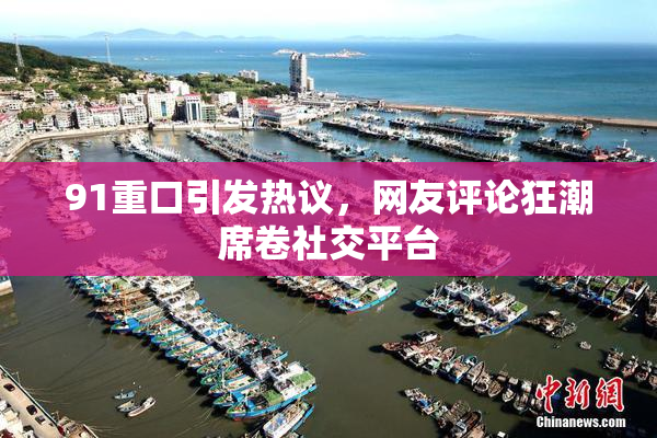 91重口引发热议，网友评论狂潮席卷社交平台