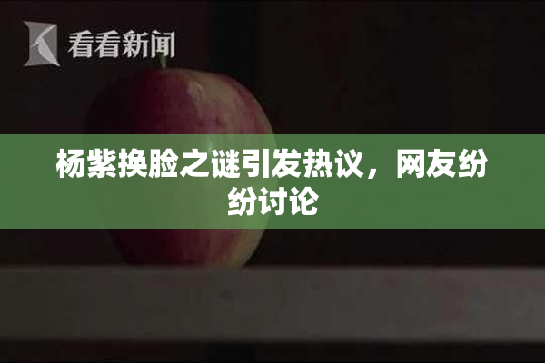 杨紫换脸之谜引发热议，网友纷纷讨论