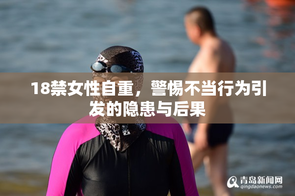 18禁女性自重，警惕不当行为引发的隐患与后果