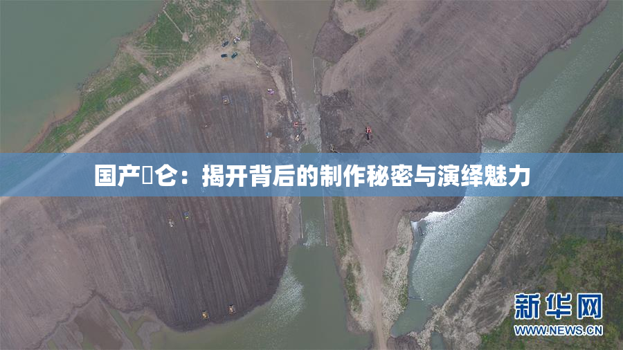 国产婬仑：揭开背后的制作秘密与演绎魅力