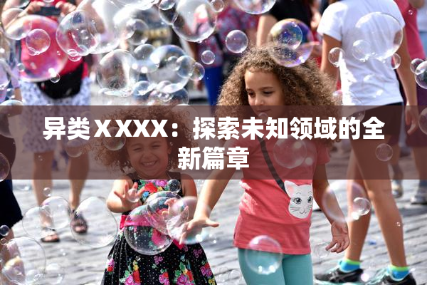 异类ⅩXXX：探索未知领域的全新篇章