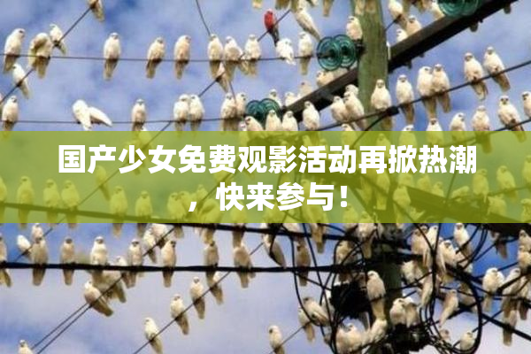 国产少女免费观影活动再掀热潮，快来参与！