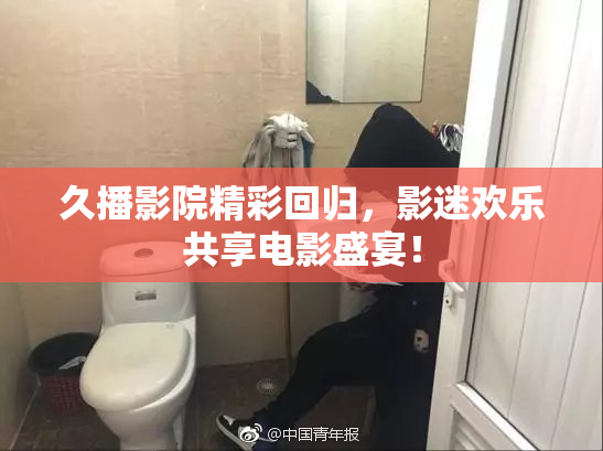 久播影院精彩回归，影迷欢乐共享电影盛宴！