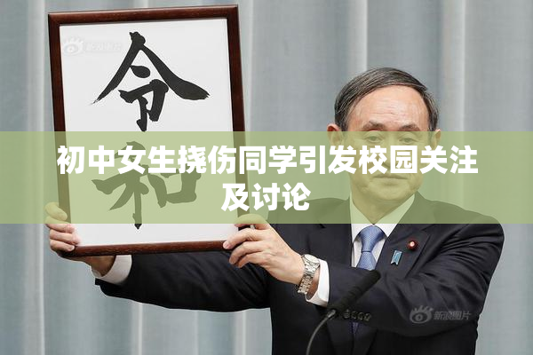 初中女生挠伤同学引发校园关注及讨论