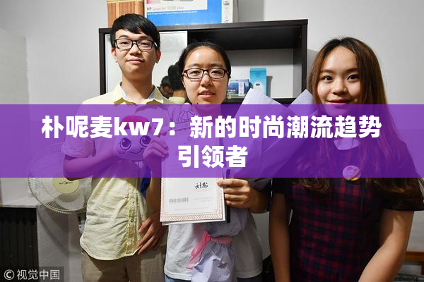 朴呢麦kw7：新的时尚潮流趋势引领者