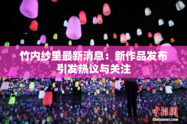 竹内纱里最新消息：新作品发布引发热议与关注