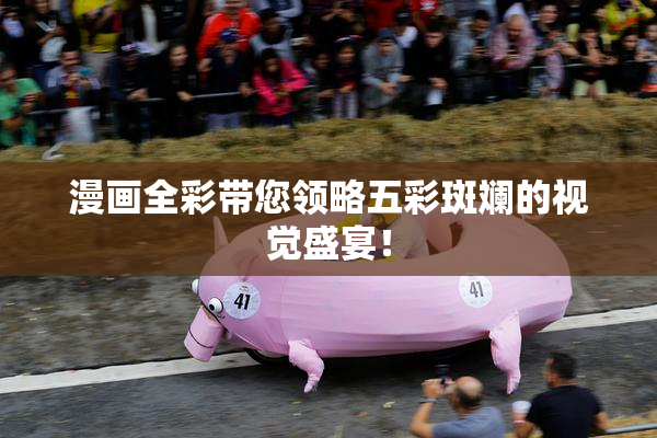 漫画全彩带您领略五彩斑斓的视觉盛宴！