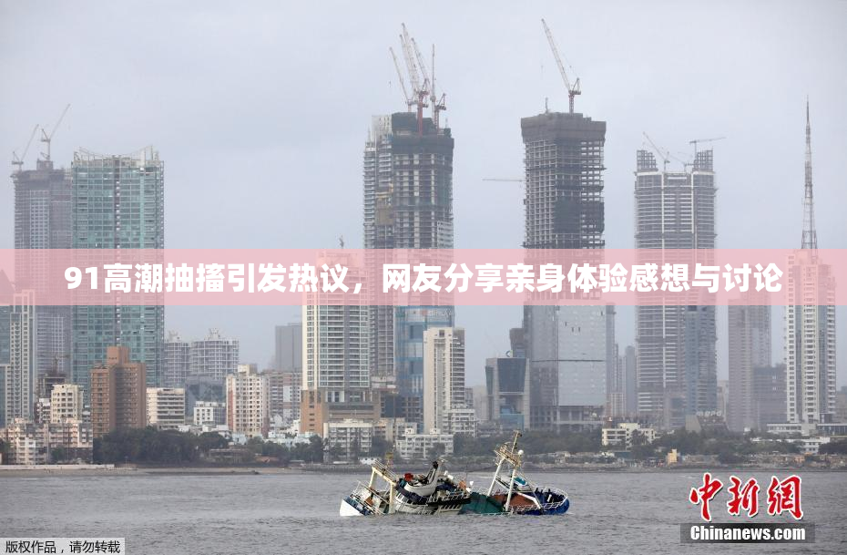 91高潮抽搐引发热议，网友分享亲身体验感想与讨论