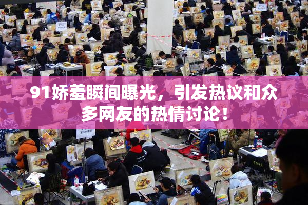91娇羞瞬间曝光，引发热议和众多网友的热情讨论！