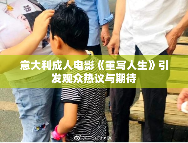意大利成人电影《重写人生》引发观众热议与期待