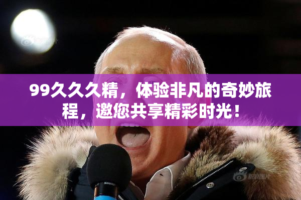99久久久精，体验非凡的奇妙旅程，邀您共享精彩时光！