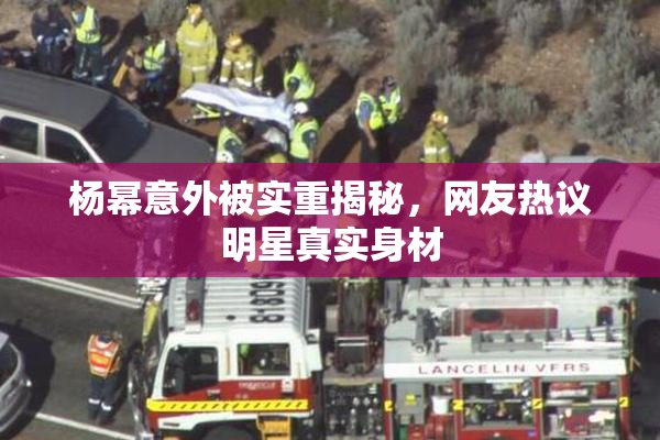 杨幂意外被实重揭秘，网友热议明星真实身材