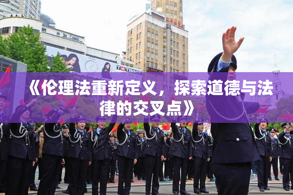 《伦理法重新定义，探索道德与法律的交叉点》