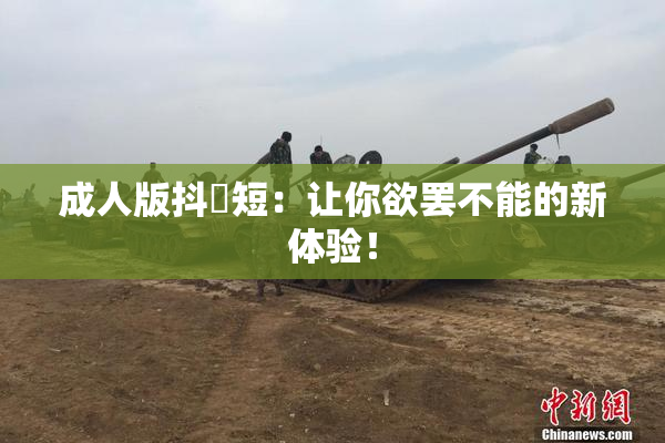 成人版抖抈短：让你欲罢不能的新体验！