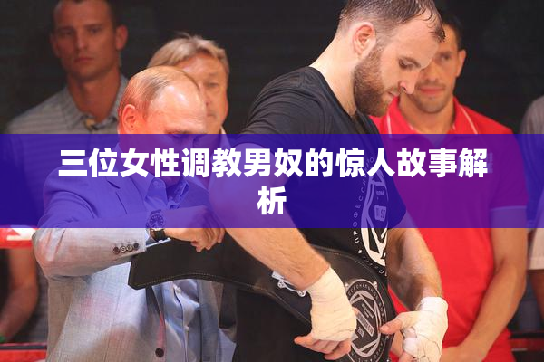 三位女性调教男奴的惊人故事解析