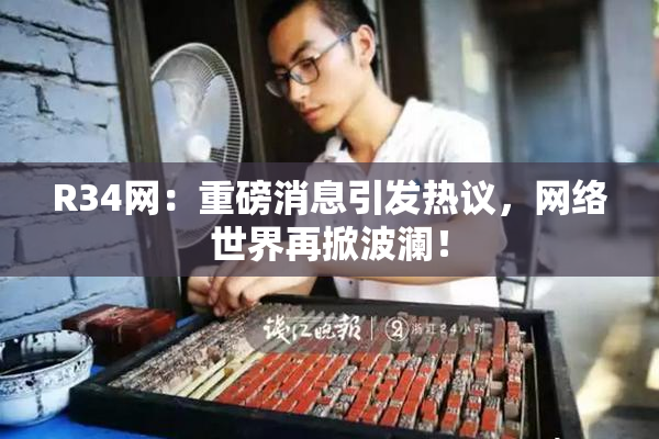 R34网：重磅消息引发热议，网络世界再掀波澜！