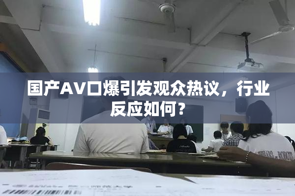 国产AV口爆引发观众热议，行业反应如何？