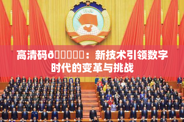 高清码🔞❌‌：新技术引领数字时代的变革与挑战