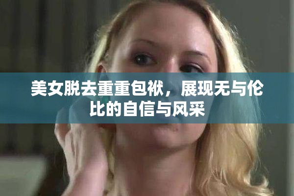 美女脱去重重包袱，展现无与伦比的自信与风采
