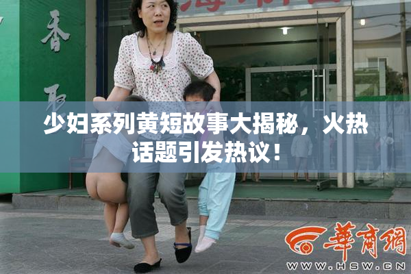 少妇系列黄短故事大揭秘，火热话题引发热议！