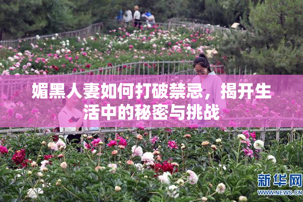 媚黑人妻如何打破禁忌，揭开生活中的秘密与挑战