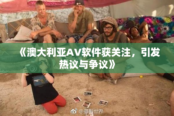 《澳大利亚AV软件获关注，引发热议与争议》