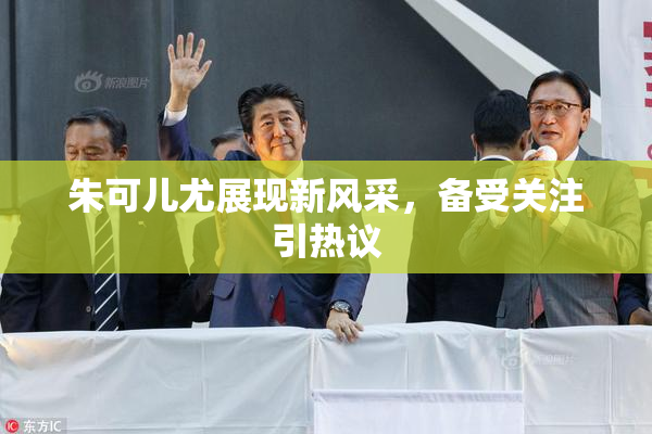 朱可儿尤展现新风采，备受关注引热议