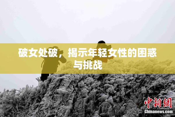 破女处破，揭示年轻女性的困惑与挑战