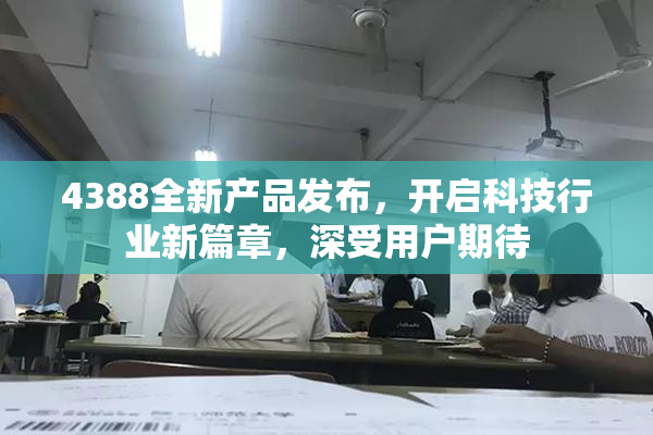4388全新产品发布，开启科技行业新篇章，深受用户期待
