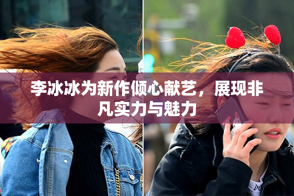 李冰冰为新作倾心献艺，展现非凡实力与魅力