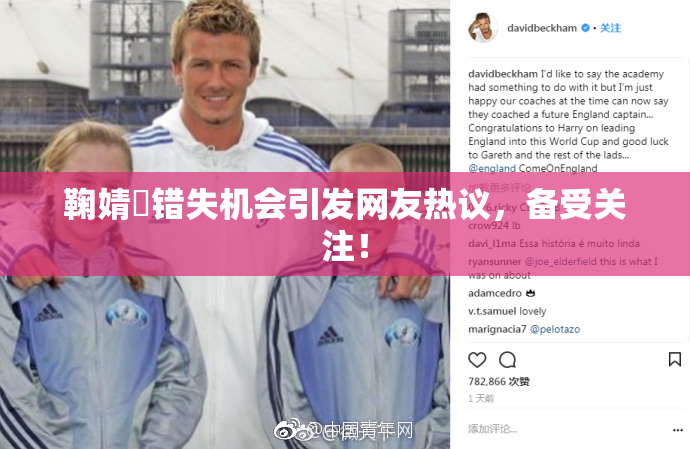 鞠婧祎错失机会引发网友热议，备受关注！