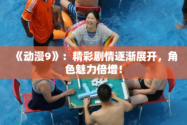 《动漫9》：精彩剧情逐渐展开，角色魅力倍增！